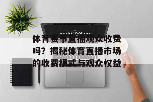 体育赛事直播观众收费吗?揭秘体育直播市场的收费模式与观众权益 体育赛事直播观众收费吗?揭秘体育直播市场的收费模式与观众权益