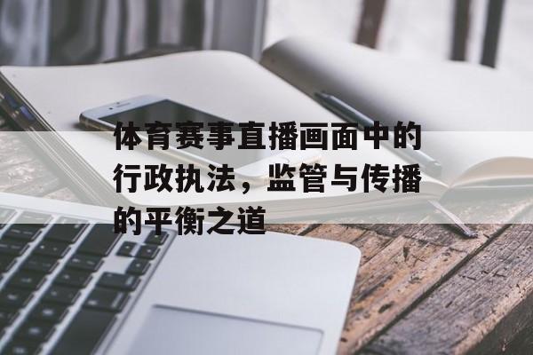 体育赛事直播画面中的行政执法,监管与传播的平衡之道 体育赛事直播画面中的行政执法,监管与传播的平衡之道