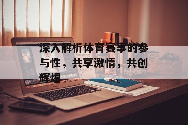 深入解析体育赛事的参与性,共享激情,共创辉煌 深入解析体育赛事的参与性,共享激情,共创辉煌