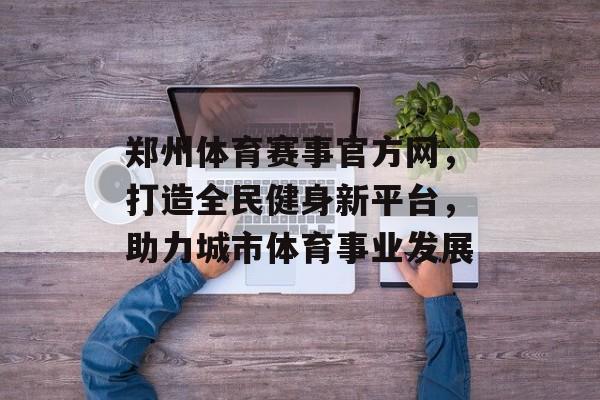 郑州体育赛事官方网,打造全民健身新平台,助力城市体育事业发展 郑州体育赛事官方网,打造全民健身新平台,助力城市体育事业发展