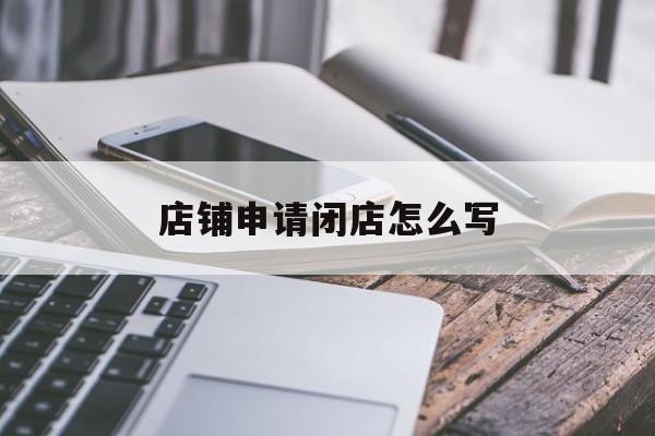 店铺申请闭店怎么写 店铺申请闭店怎么写