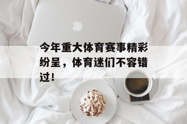 今年重大体育赛事精彩纷呈,体育迷们不容错过! 今年重大体育赛事精彩纷呈,体育迷们不容错过!