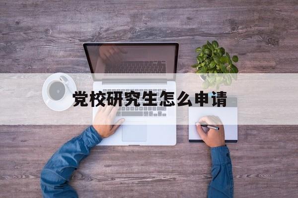 党校研究生怎么申请 党校研究生怎么申请