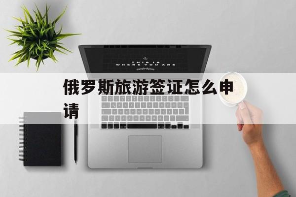 俄罗斯旅游签证怎么申请 俄罗斯旅游签证怎么申请