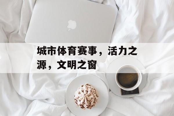 城市体育赛事,活力之源,文明之窗 城市体育赛事,活力之源,文明之窗