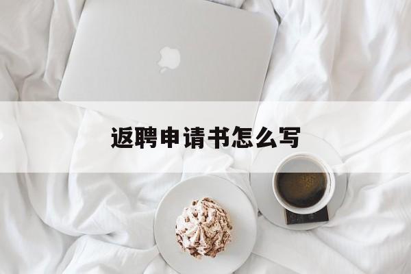 返聘申请书怎么写 返聘申请书怎么写