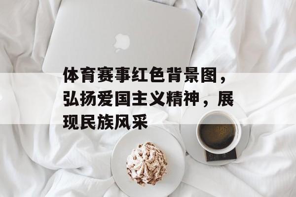 体育赛事红色背景图,弘扬爱国主义精神,展现民族风采 体育赛事红色背景图,弘扬爱国主义精神,展现民族风采
