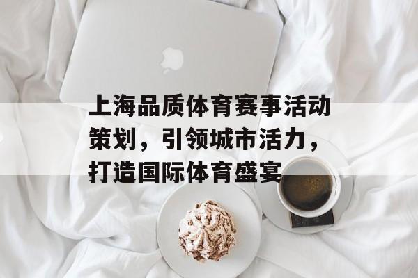 上海品质体育赛事活动策划,引领城市活力,打造国际体育盛宴 上海品质体育赛事活动策划,引领城市活力,打造国际体育盛宴