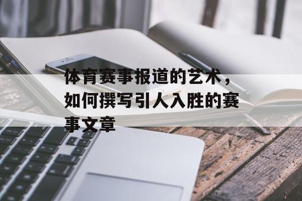 体育赛事报道的艺术,如何撰写引人入胜的赛事文章 体育赛事报道的艺术,如何撰写引人入胜的赛事文章