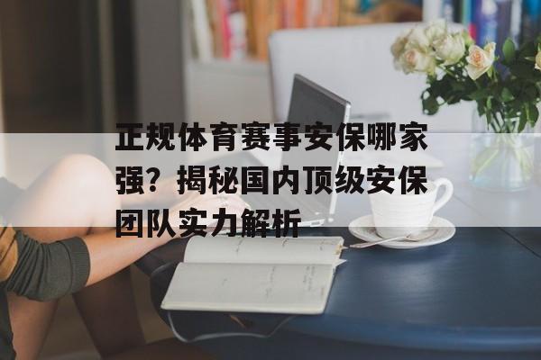 正规体育赛事安保哪家强?揭秘国内顶级安保团队实力解析 正规体育赛事安保哪家强?揭秘国内顶级安保团队实力解析
