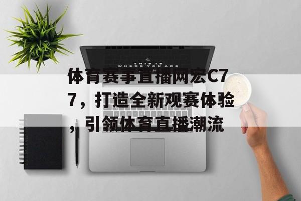 体育赛事直播网宏C77,打造全新观赛体验,引领体育直播潮流 体育赛事直播网宏C77,打造全新观赛体验,引领体育直播潮流