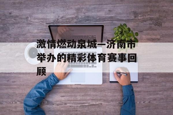 激情燃动泉城—济南市举办的精彩体育赛事回顾 激情燃动泉城—济南市举办的精彩体育赛事回顾