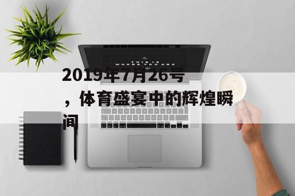 2019年7月26号,体育盛宴中的辉煌瞬间 2019年7月26号,体育盛宴中的辉煌瞬间