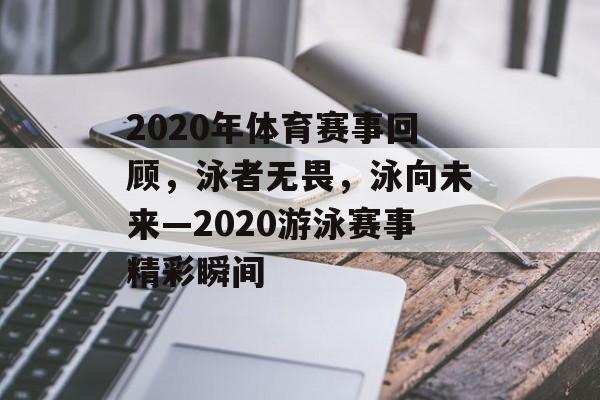 2020年体育赛事回顾，泳者无畏，泳向未来—2020游泳赛事精彩瞬间