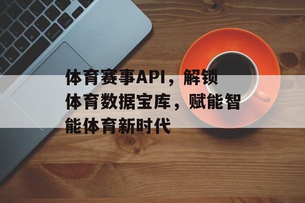 体育赛事API,解锁体育数据宝库,赋能智能体育新时代 体育赛事API,解锁体育数据宝库,赋能智能体育新时代