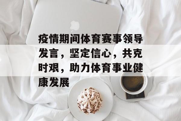 疫情期间体育赛事领导发言,坚定信心,共克时艰,助力体育事业健康发展 疫情期间体育赛事领导发言,坚定信心,共克时艰,助力体育事业健康发展
