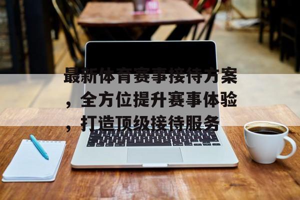 最新体育赛事接待方案,全方位提升赛事体验,打造顶级接待服务 最新体育赛事接待方案,全方位提升赛事体验,打造顶级接待服务
