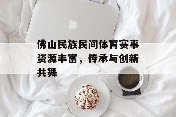 佛山民族民间体育赛事资源丰富,传承与创新共舞 佛山民族民间体育赛事资源丰富,传承与创新共舞