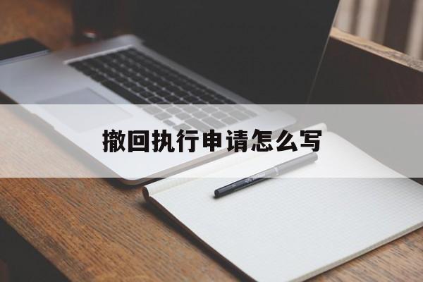 撤回执行申请怎么写 撤回执行申请怎么写
