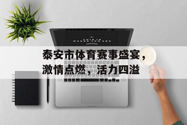 泰安市体育赛事盛宴,激情点燃,活力四溢 泰安市体育赛事盛宴,激情点燃,活力四溢