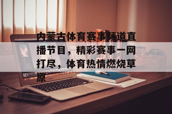 内蒙古体育赛事频道直播节目,精彩赛事一网打尽,体育热情燃烧草原 内蒙古体育赛事频道直播节目,精彩赛事一网打尽,体育热情燃烧草原
