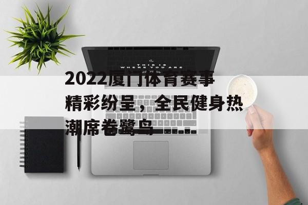 2022厦门体育赛事精彩纷呈,全民健身热潮席卷鹭岛 2022厦门体育赛事精彩纷呈,全民健身热潮席卷鹭岛