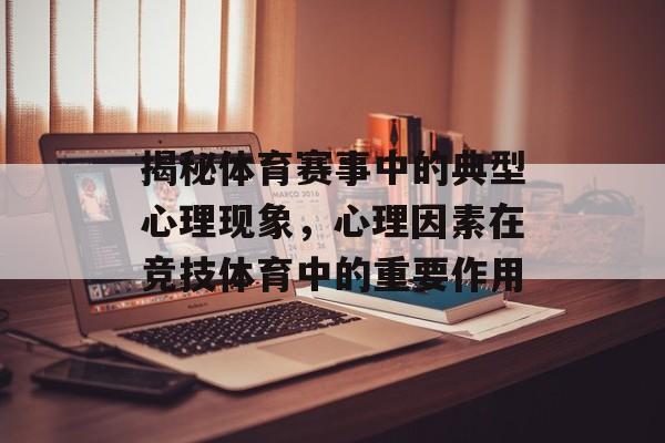 揭秘体育赛事中的典型心理现象，心理因素在竞技体育中的重要作用
