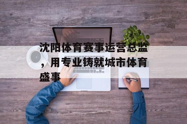 沈阳体育赛事运营总监，用专业铸就城市体育盛事