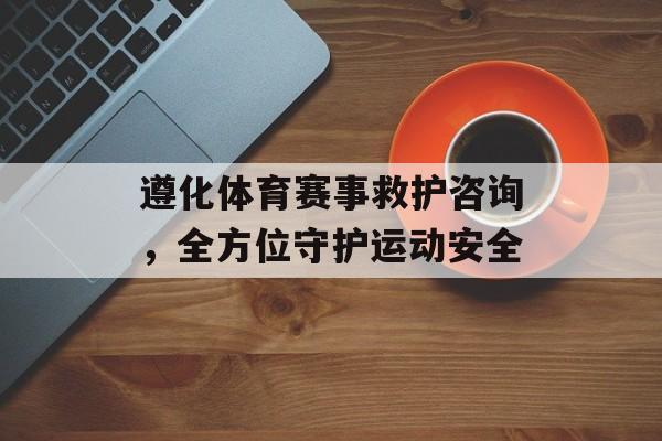 遵化体育赛事救护咨询,全方位守护运动安全 遵化体育赛事救护咨询,全方位守护运动安全