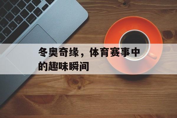 冬奥奇缘，体育赛事中的趣味瞬间