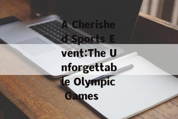 A Cherished Sports Event:The Unforgettable Olympic Games A Cherished Sports Event:The Unforgettable Olympic Games
