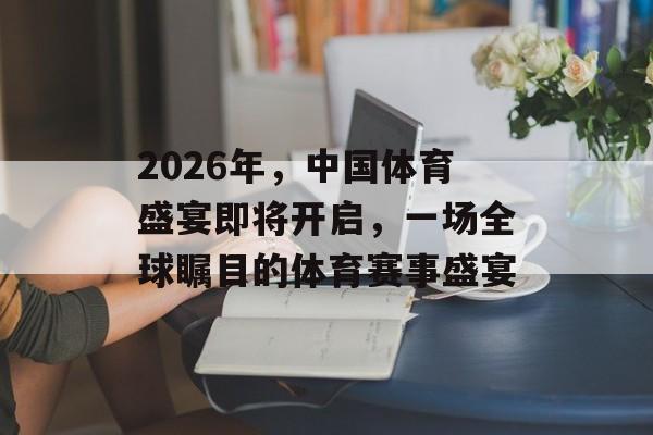 2026年,中国体育盛宴即将开启,一场全球瞩目的体育赛事盛宴 2026年,中国体育盛宴即将开启,一场全球瞩目的体育赛事盛宴