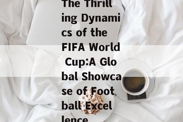The Thrilling Dynamics of the FIFA World Cup:A Global Showcase of Football Excellence The Thrilling Dynamics of the FIFA World Cup:A Global Showcase of Football Excellence