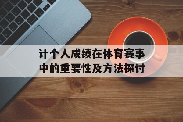计个人成绩在体育赛事中的重要性及方法探讨 计个人成绩在体育赛事中的重要性及方法探讨