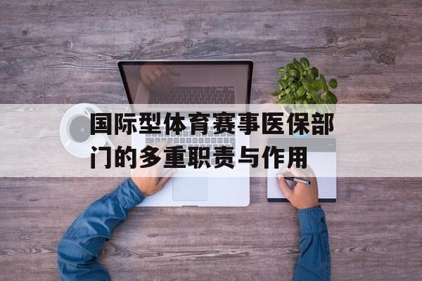 国际型体育赛事医保部门的多重职责与作用 国际型体育赛事医保部门的多重职责与作用