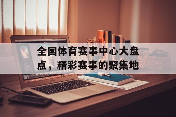 全国体育赛事中心大盘点,精彩赛事的聚集地 全国体育赛事中心大盘点,精彩赛事的聚集地