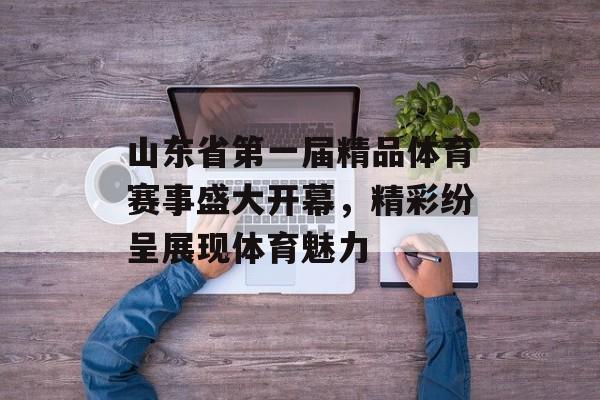 山东省第一届精品体育赛事盛大开幕，精彩纷呈展现体育魅力