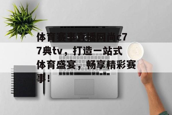 体育赛事直播网尚c77典tv,打造一站式体育盛宴,畅享精彩赛事! 体育赛事直播网尚c77典tv,打造一站式体育盛宴,畅享精彩赛事!
