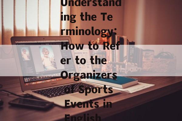 Understanding the Terminology:How to Refer to the Organizers of Sports Events in English Understanding the Terminology:How to Refer to the Organizers of Sports Events in English