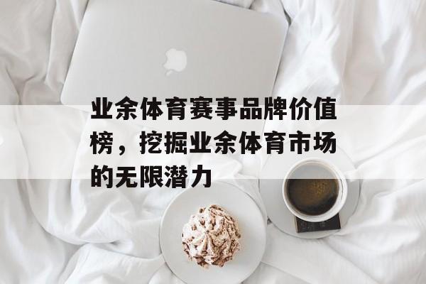 业余体育赛事品牌价值榜,挖掘业余体育市场的无限潜力 业余体育赛事品牌价值榜,挖掘业余体育市场的无限潜力