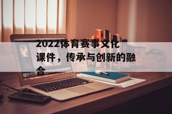 2022体育赛事文化课件,传承与创新的融合 2022体育赛事文化课件,传承与创新的融合