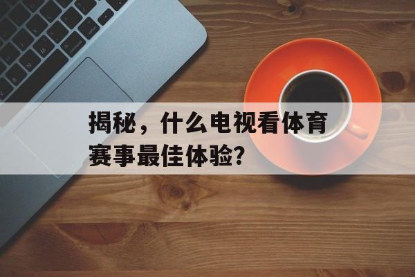 揭秘,什么电视看体育赛事最佳体验? 揭秘,什么电视看体育赛事最佳体验?