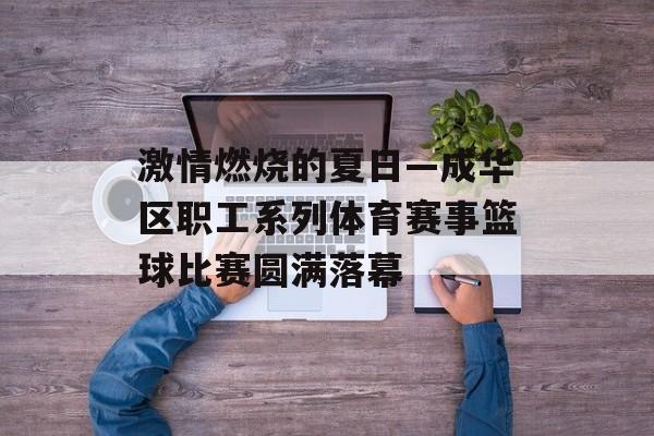激情燃烧的夏日—成华区职工系列体育赛事篮球比赛圆满落幕 激情燃烧的夏日—成华区职工系列体育赛事篮球比赛圆满落幕