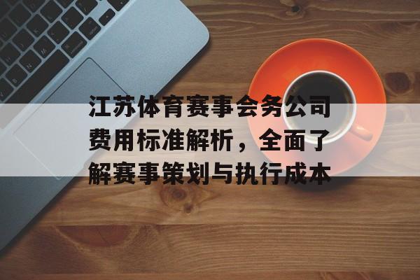 江苏体育赛事会务公司费用标准解析,全面了解赛事策划与执行成本 江苏体育赛事会务公司费用标准解析,全面了解赛事策划与执行成本