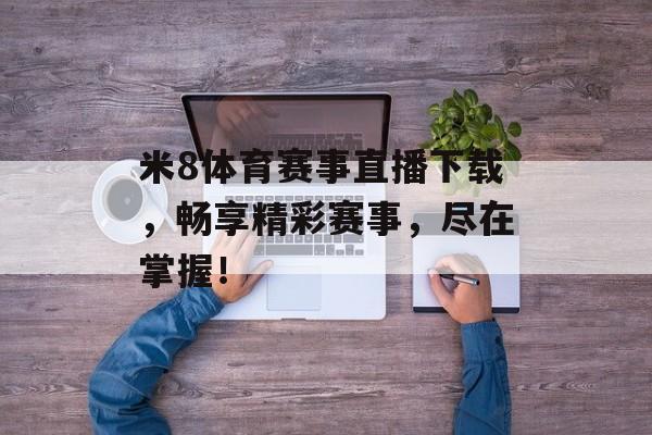 米8体育赛事直播下载，畅享精彩赛事，尽在掌握！