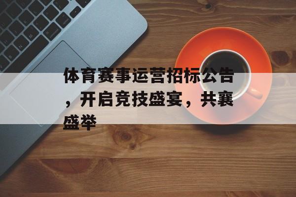体育赛事运营招标公告,开启竞技盛宴,共襄盛举 体育赛事运营招标公告,开启竞技盛宴,共襄盛举
