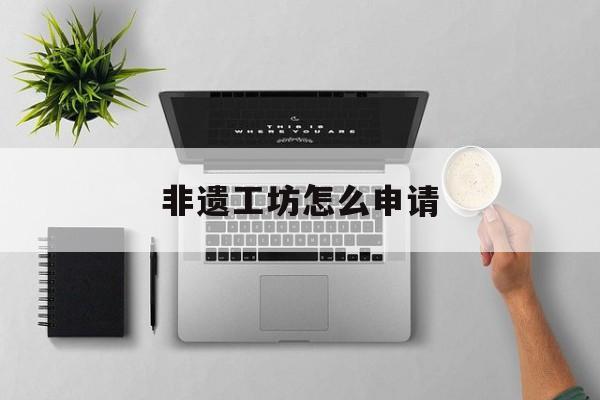 非遗工坊怎么申请 非遗工坊怎么申请