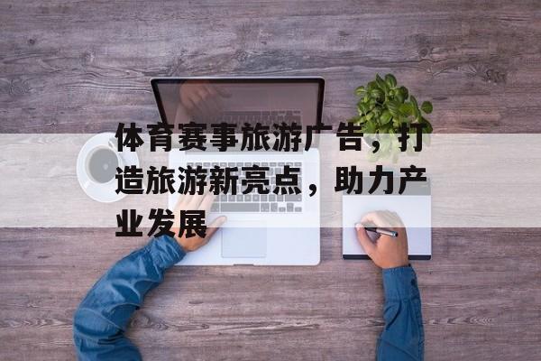 体育赛事旅游广告,打造旅游新亮点,助力产业发展 体育赛事旅游广告,打造旅游新亮点,助力产业发展