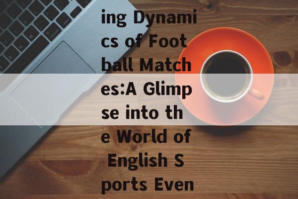The Thrilling Dynamics of Football Matches:A Glimpse into the World of English Sports Events The Thrilling Dynamics of Football Matches:A Glimpse into the World of English Sports Events