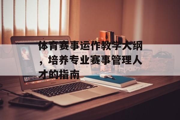 体育赛事运作教学大纲,培养专业赛事管理人才的指南 体育赛事运作教学大纲,培养专业赛事管理人才的指南